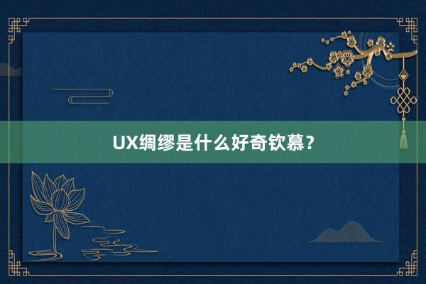 UX绸缪是什么好奇钦慕？