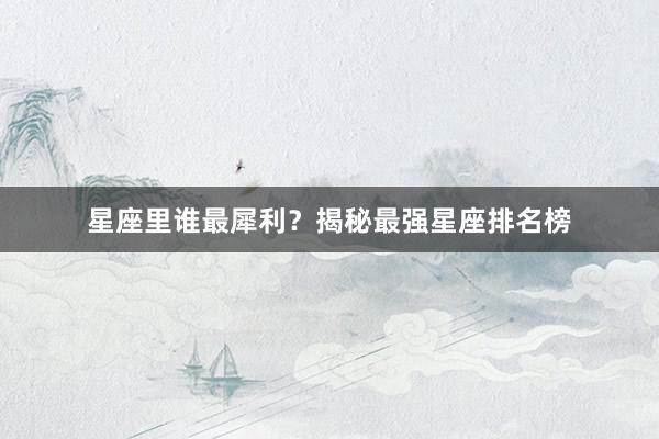 星座里谁最犀利？揭秘最强星座排名榜