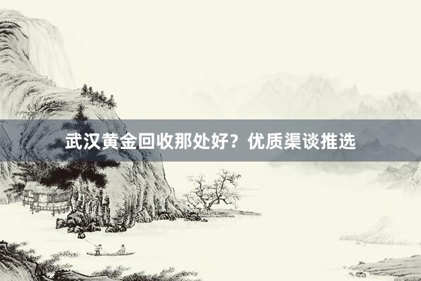 武汉黄金回收那处好？优质渠谈推选