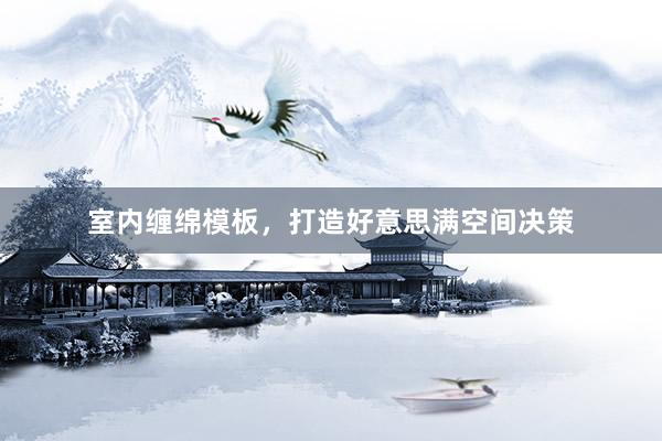 室内缠绵模板，打造好意思满空间决策