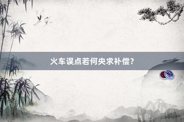 火车误点若何央求补偿？