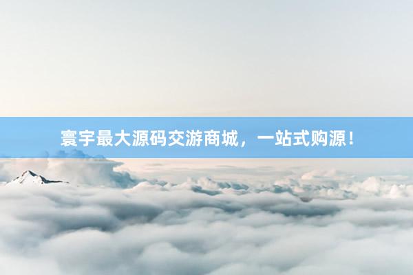 寰宇最大源码交游商城，一站式购源！
