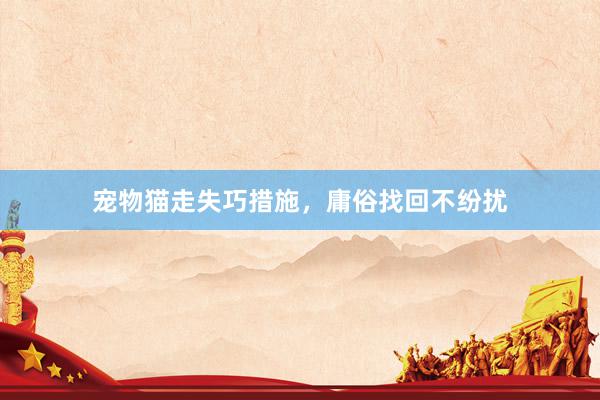 宠物猫走失巧措施，庸俗找回不纷扰