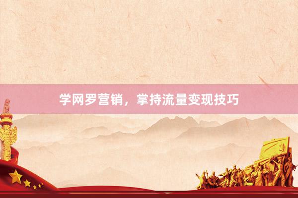 学网罗营销，掌持流量变现技巧